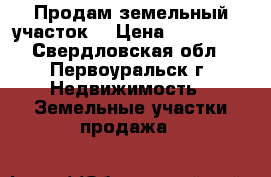 Продам земельный участок  › Цена ­ 120 000 - Свердловская обл., Первоуральск г. Недвижимость » Земельные участки продажа   